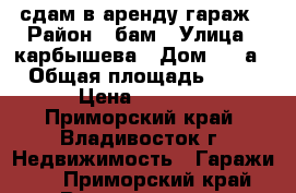 сдам в аренду гараж › Район ­ бам › Улица ­ карбышева › Дом ­ 9-а › Общая площадь ­ 41 › Цена ­ 4 000 - Приморский край, Владивосток г. Недвижимость » Гаражи   . Приморский край,Владивосток г.